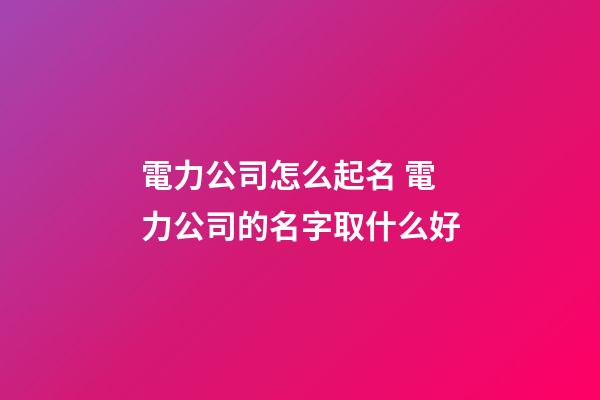 電力公司怎么起名 電力公司的名字取什么好-第1張-公司起名-玄機派